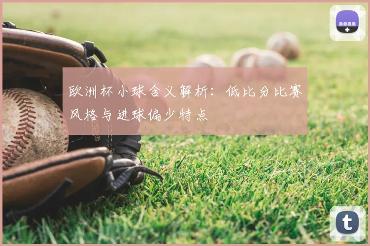 欧洲杯小球含义解析:低比分比赛风格与进球偏少特点