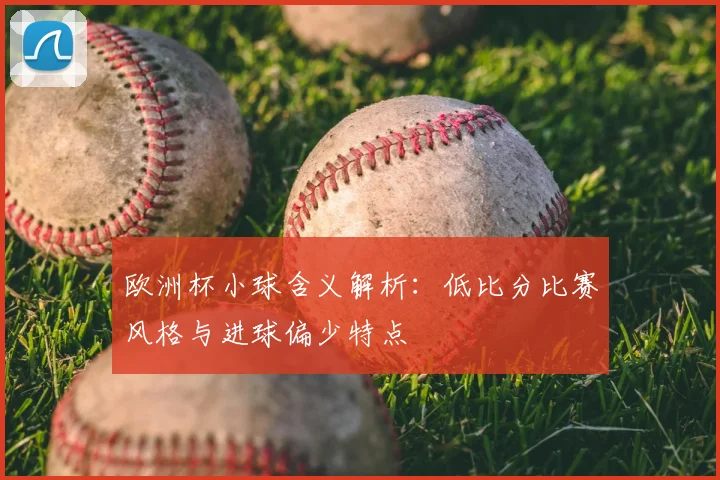 欧洲杯小球含义解析:低比分比赛风格与进球偏少特点