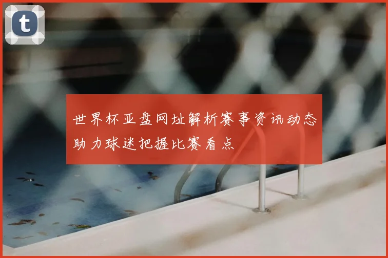 世界杯亚盘网址解析赛事资讯动态助力球迷把握比赛看点