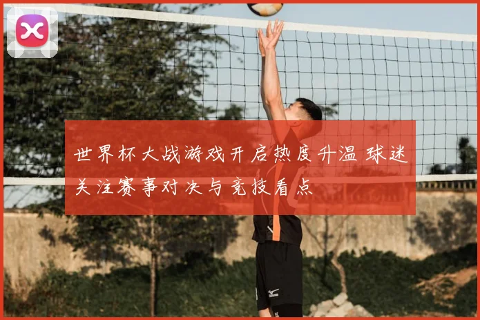 世界杯大战游戏开启热度升温 球迷关注赛事对决与竞技看点
