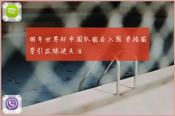 明年世界杯中国队能否入围 资格前景引发球迷关注