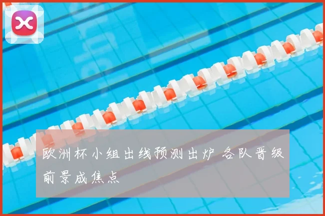 欧洲杯小组出线预测出炉 各队晋级前景成焦点