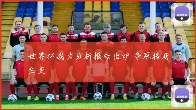 世界杯战力分析报告出炉 争冠格局生变