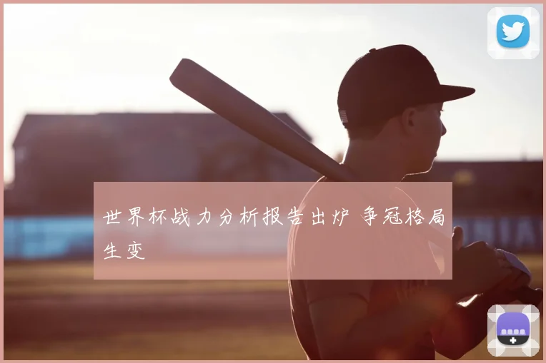 世界杯战力分析报告出炉 争冠格局生变