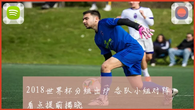 2018世界杯分组出炉 各队小组对阵看点提前揭晓