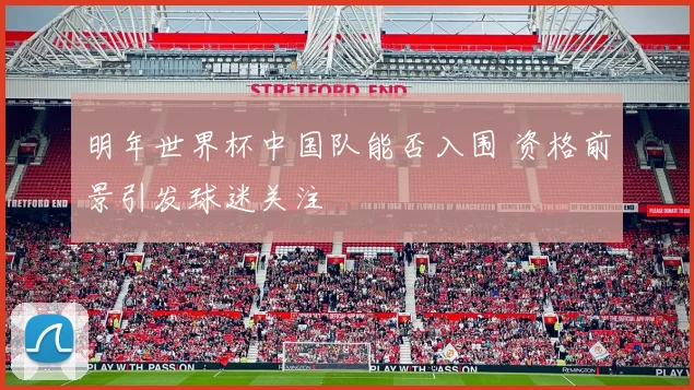 明年世界杯中国队能否入围 资格前景引发球迷关注