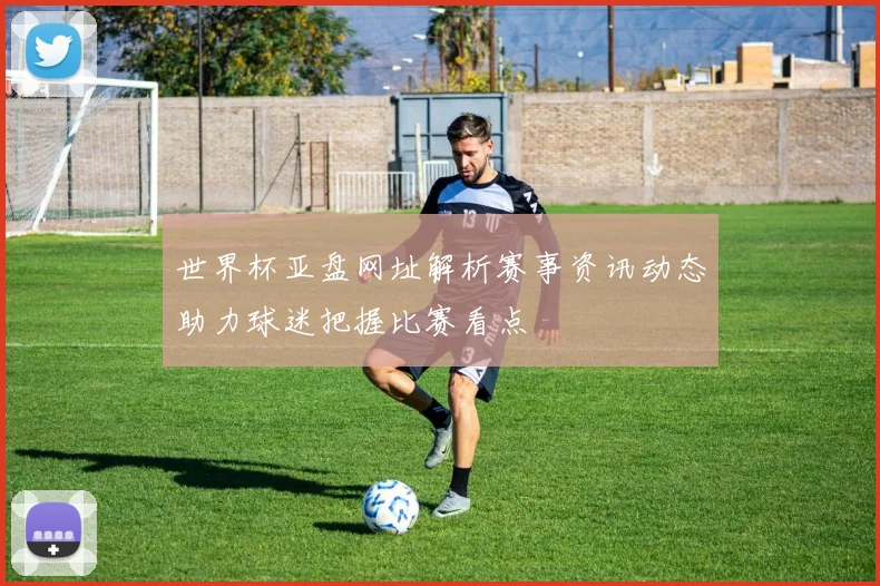 世界杯亚盘网址解析赛事资讯动态助力球迷把握比赛看点