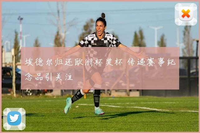 埃德尔归还欧洲杯奖杯 传递赛事纪念品引关注