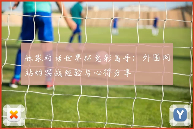 独家对话世界杯竞彩高手：外围网站的实战经验与心得分享