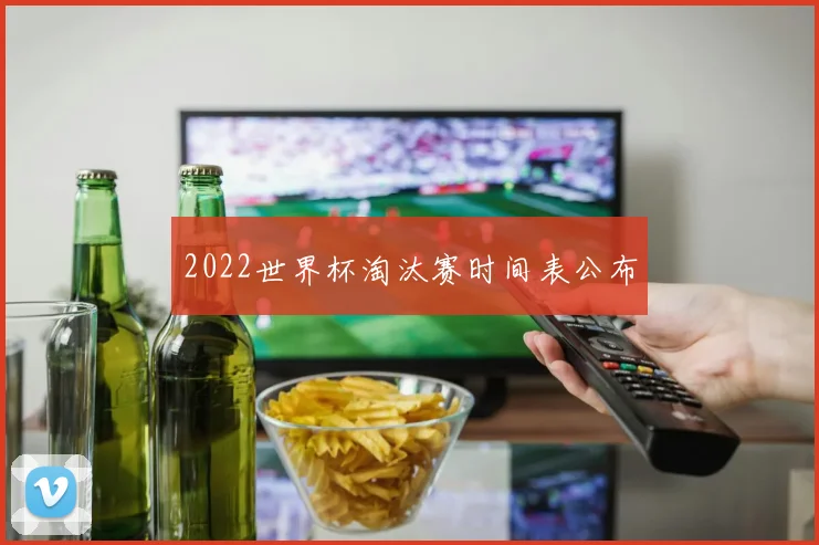 2022世界杯淘汰赛时间表公布