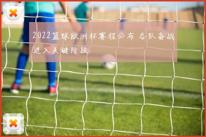 2022篮球欧洲杯赛程公布 各队备战进入关键阶段