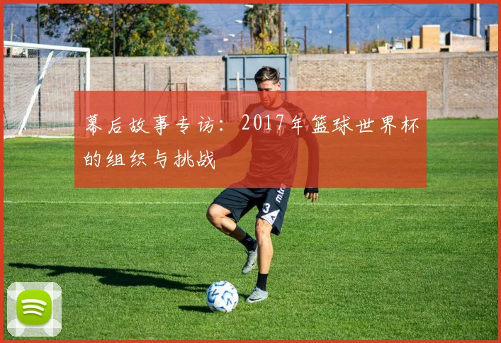 幕后故事专访：2017年篮球世界杯的组织与挑战