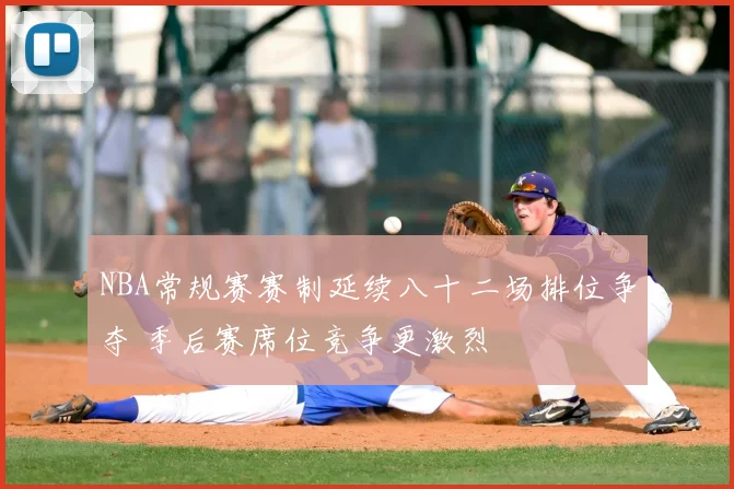 NBA常规赛赛制延续八十二场排位争夺 季后赛席位竞争更激烈