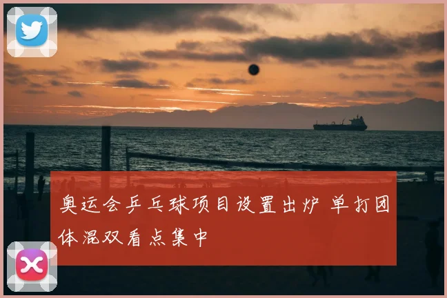奥运会乒乓球项目设置出炉 单打团体混双看点集中