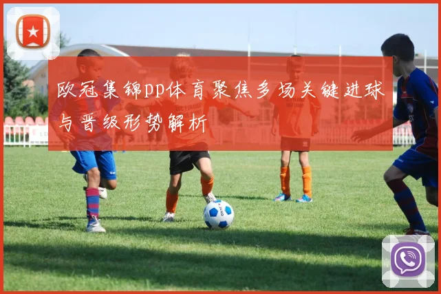 欧冠集锦pp体育聚焦多场关键进球与晋级形势解析