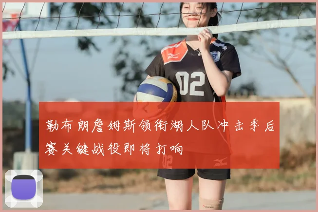 勒布朗詹姆斯领衔湖人队冲击季后赛关键战役即将打响