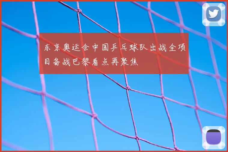 东京奥运会中国乒乓球队出战全项目备战巴黎看点再聚焦