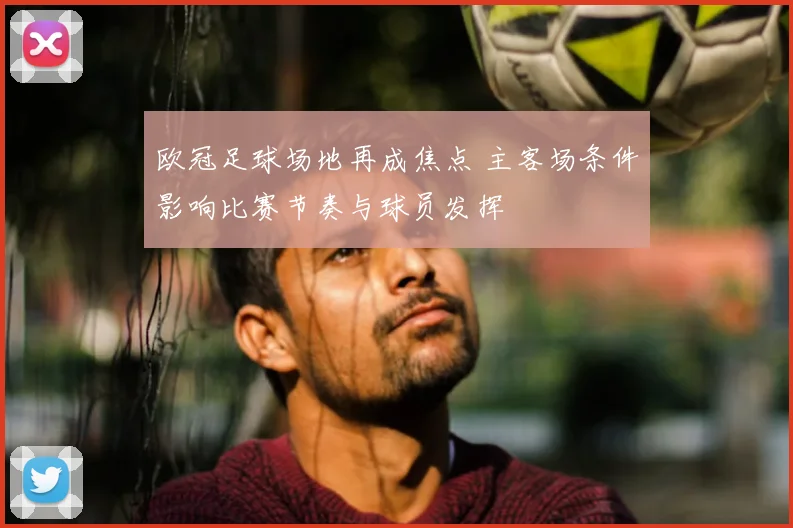 欧冠足球场地再成焦点 主客场条件影响比赛节奏与球员发挥