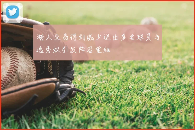 湖人交易得到威少送出多名球员与选秀权引发阵容重组