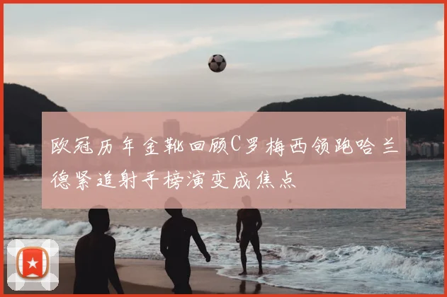 欧冠历年金靴回顾C罗梅西领跑哈兰德紧追射手榜演变成焦点