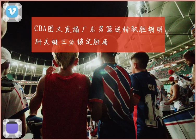 CBA图文直播广东男篮逆转取胜胡明轩关键三分锁定胜局