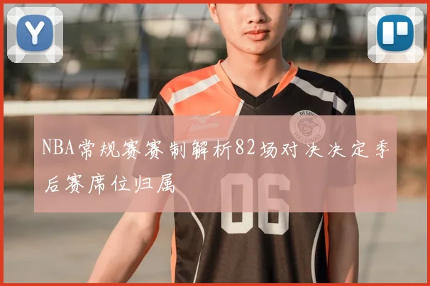 NBA常规赛赛制解析82场对决决定季后赛席位归属