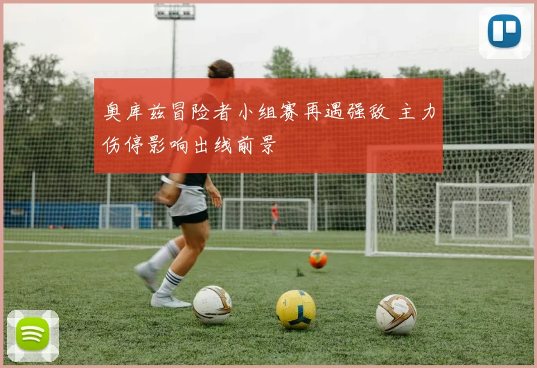 奥库兹冒险者小组赛再遇强敌 主力伤停影响出线前景