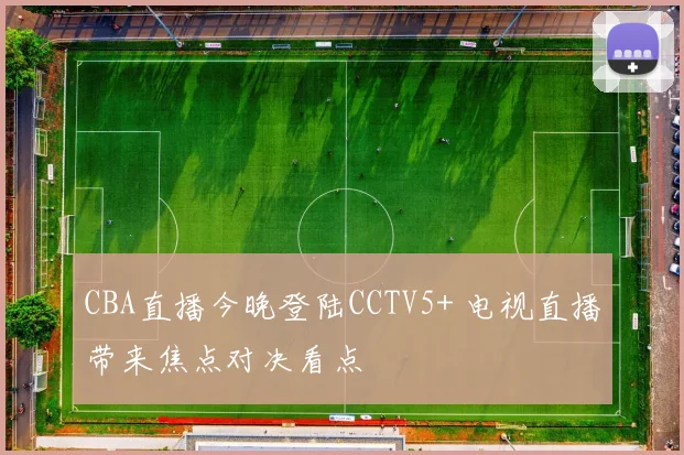 CBA直播今晚登陆CCTV5+ 电视直播带来焦点对决看点