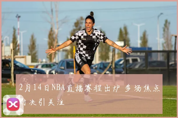 2月14日NBA直播赛程出炉 多场焦点对决引关注