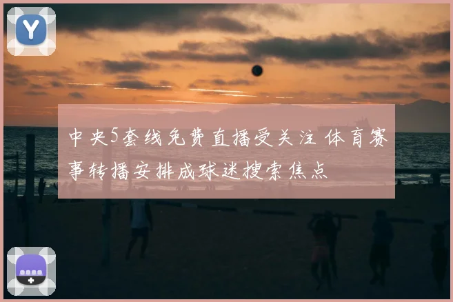中央5套线免费直播受关注 体育赛事转播安排成球迷搜索焦点