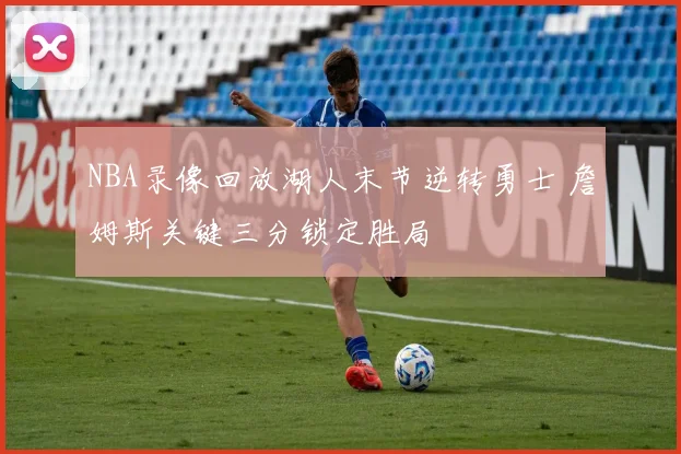 NBA录像回放湖人末节逆转勇士 詹姆斯关键三分锁定胜局