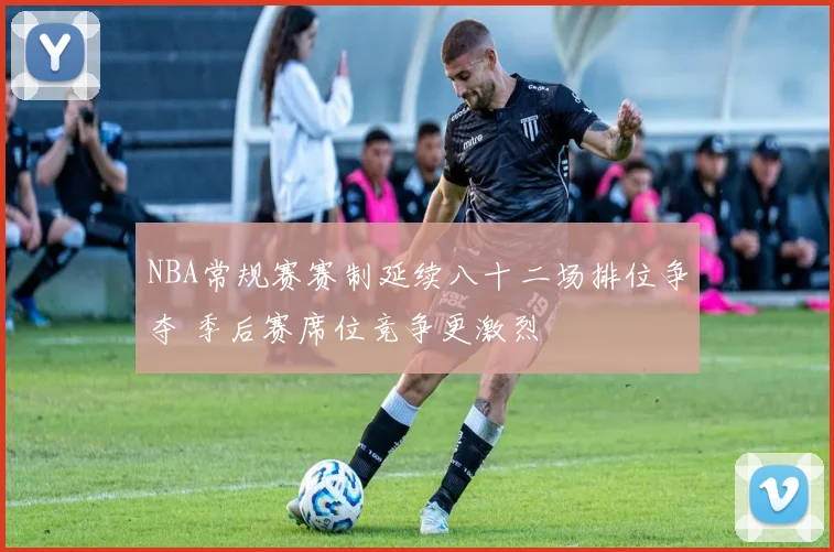 NBA常规赛赛制延续八十二场排位争夺 季后赛席位竞争更激烈