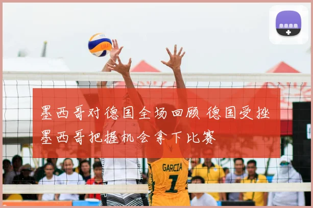 墨西哥对德国全场回顾 德国受挫 墨西哥把握机会拿下比赛
