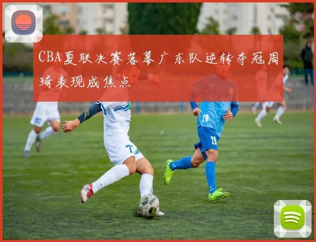 CBA夏联决赛落幕广东队逆转夺冠周琦表现成焦点