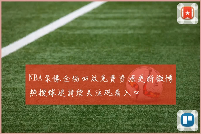 NBA录像全场回放免费资源更新微博热搜球迷持续关注观看入口