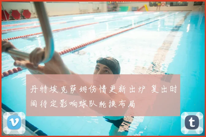 丹特埃克萨姆伤情更新出炉 复出时间待定影响球队轮换布局