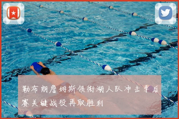 勒布朗詹姆斯领衔湖人队冲击季后赛关键战役再取胜利