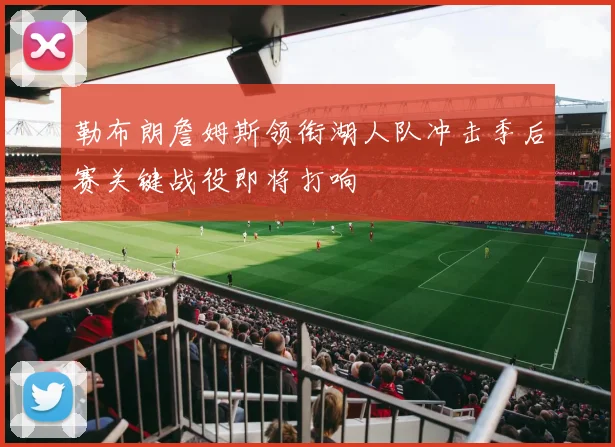 勒布朗詹姆斯领衔湖人队冲击季后赛关键战役即将打响