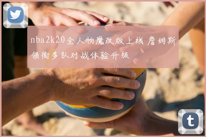 nba2k20全人物魔改版上线 詹姆斯领衔多队对战体验升级