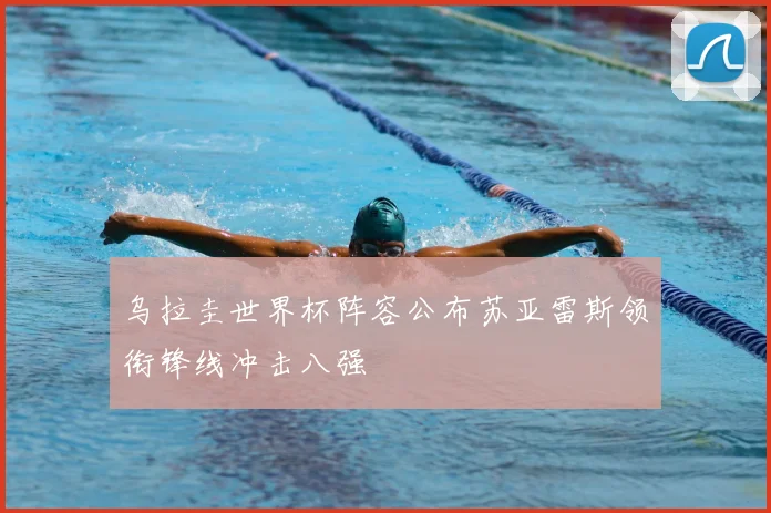 乌拉圭世界杯阵容公布苏亚雷斯领衔锋线冲击八强