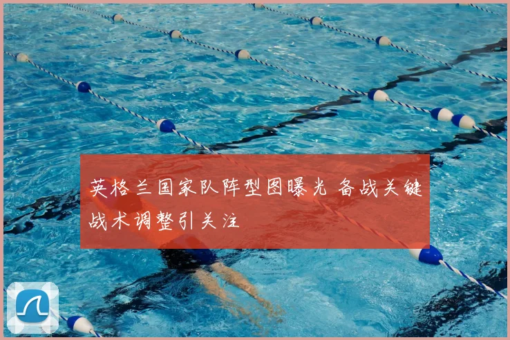 英格兰国家队阵型图曝光 备战关键战术调整引关注