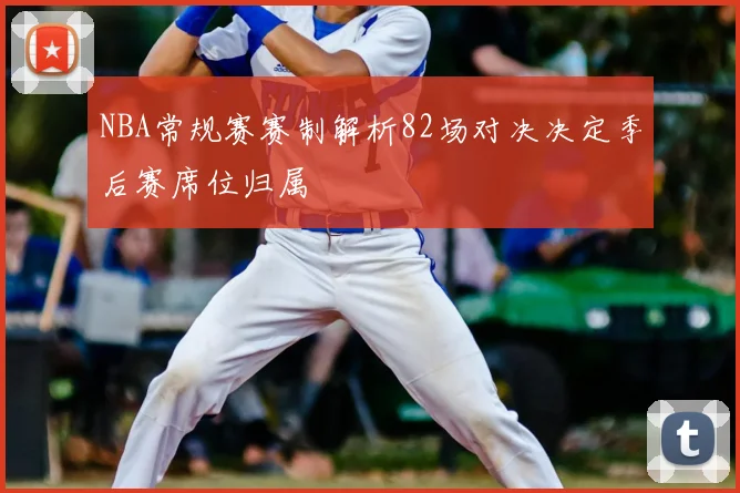 NBA常规赛赛制解析82场对决决定季后赛席位归属