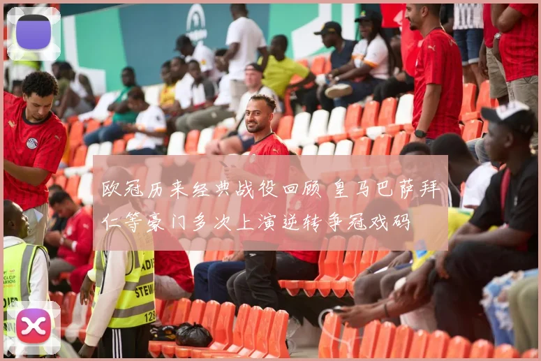 欧冠历来经典战役回顾 皇马巴萨拜仁等豪门多次上演逆转争冠戏码