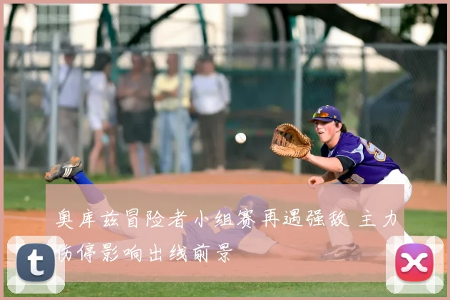 奥库兹冒险者小组赛再遇强敌 主力伤停影响出线前景