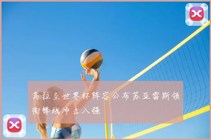 乌拉圭世界杯阵容公布苏亚雷斯领衔锋线冲击八强