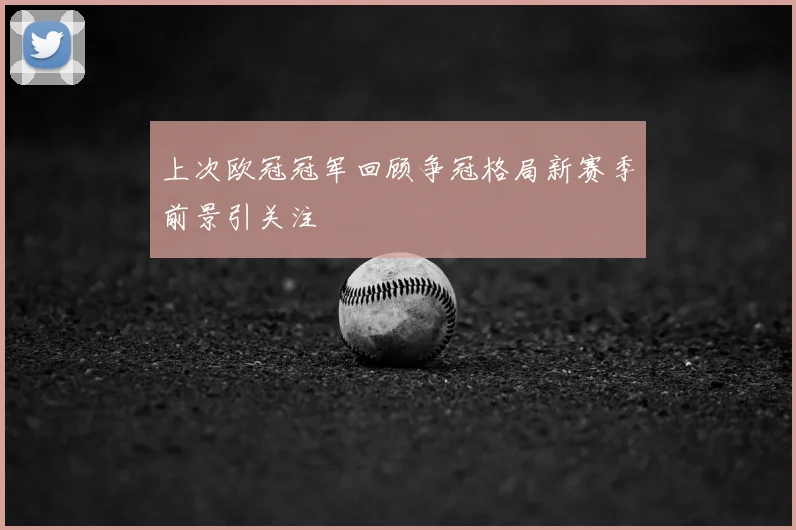 上次欧冠冠军回顾争冠格局新赛季前景引关注