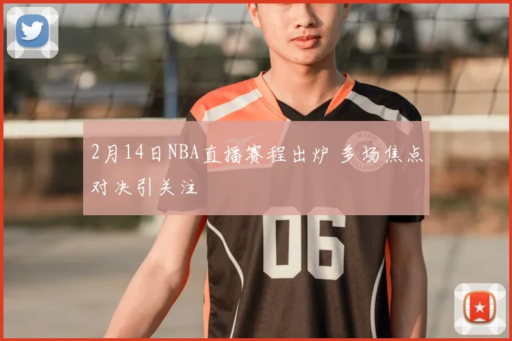 2月14日NBA直播赛程出炉 多场焦点对决引关注