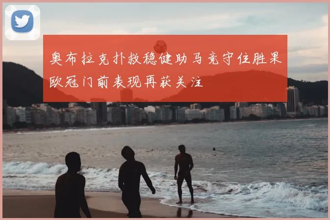 奥布拉克扑救稳健助马竞守住胜果欧冠门前表现再获关注