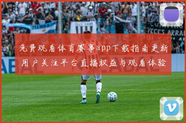 免费观看体育赛事app下载指南更新 用户关注平台直播权益与观看体验