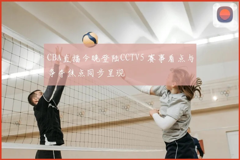 CBA直播今晚登陆CCTV5 赛事看点与争夺焦点同步呈现